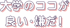 大学のココが良い・嫌だ！